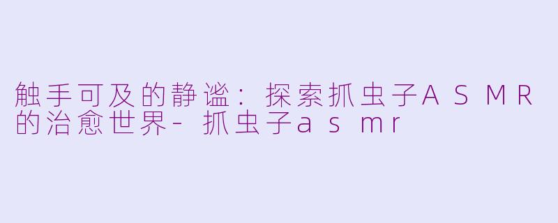 触手可及的静谧:探索抓虫子ASMR的治愈世界-抓虫子asmr