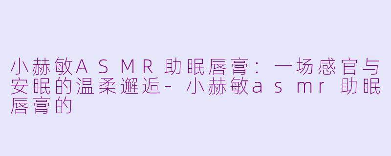 小赫敏ASMR助眠唇膏:一场感官与安眠的温柔邂逅-小赫敏asmr助眠唇膏的