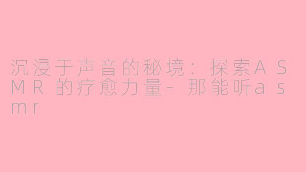 沉浸于声音的秘境:探索ASMR的疗愈力量-那能听asmr