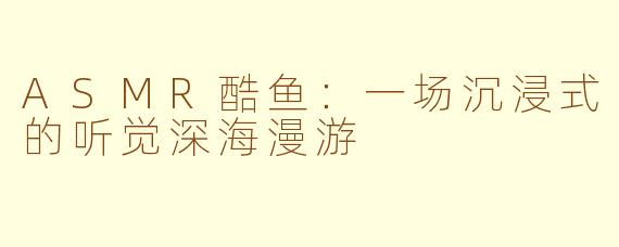 ASMR酷鱼：一场沉浸式的听觉深海漫游
