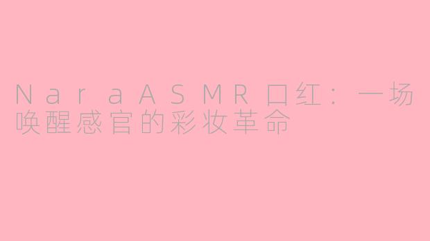 NaraASMR口红：一场唤醒感官的彩妆革命
