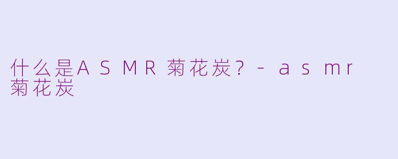 什么是ASMR菊花炭?-asmr 菊花炭