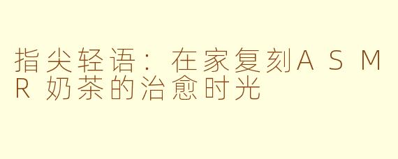 指尖轻语：在家复刻ASMR奶茶的治愈时光