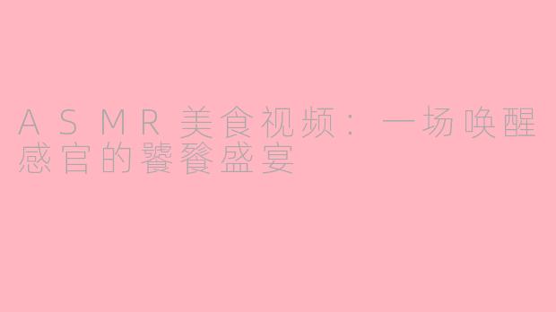 ASMR美食视频：一场唤醒感官的饕餮盛宴