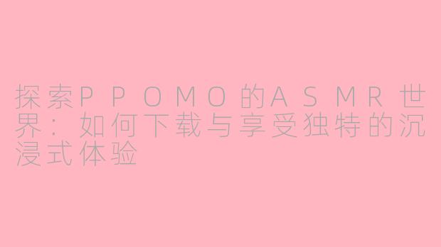 探索PPOMO的ASMR世界：如何下载与享受独特的沉浸式体验