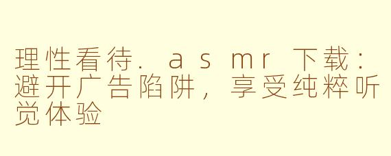 理性看待.asmr下载：避开广告陷阱，享受纯粹听觉体验