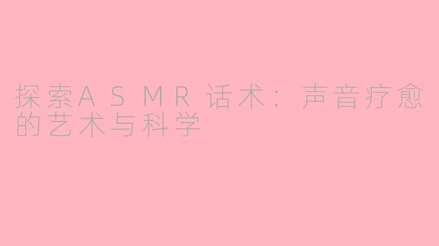 探索ASMR话术：声音疗愈的艺术与科学