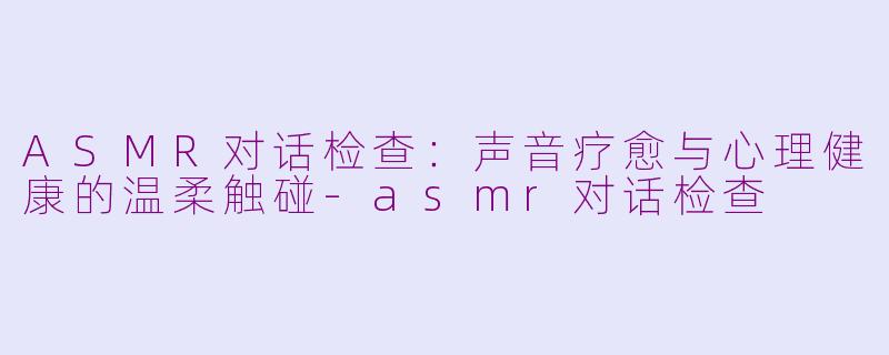 ASMR对话检查:声音疗愈与心理健康的温柔触碰-asmr对话检查