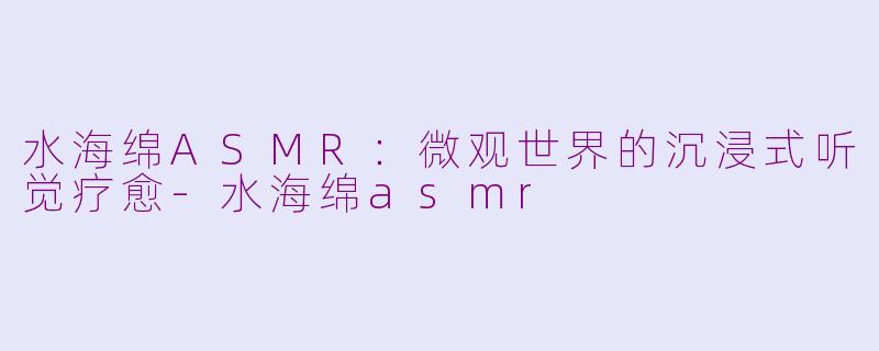 水海绵ASMR：微观世界的沉浸式听觉疗愈