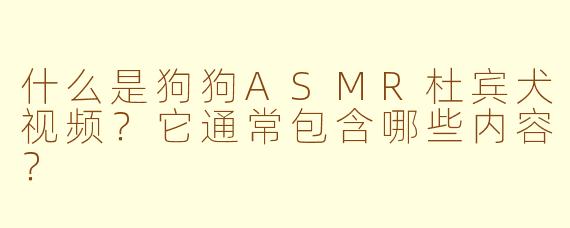 什么是狗狗ASMR杜宾犬视频？它通常包含哪些内容？