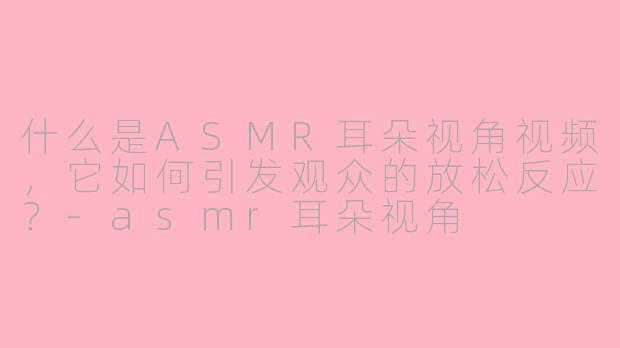 什么是ASMR耳朵视角视频，它如何引发观众的放松反应？-asmr耳朵视角