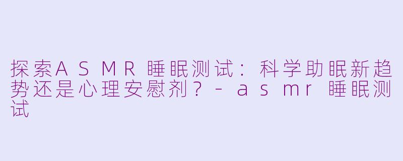 探索ASMR睡眠测试:科学助眠新趋势还是心理安慰剂?-asmr睡眠测试