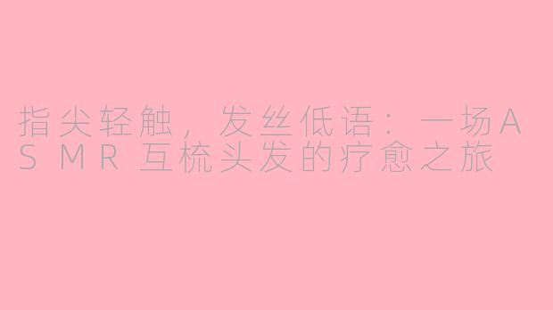指尖轻触,发丝低语:一场ASMR互梳头发的疗愈之旅