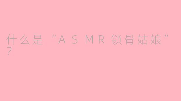 什么是“ASMR锁骨姑娘”？