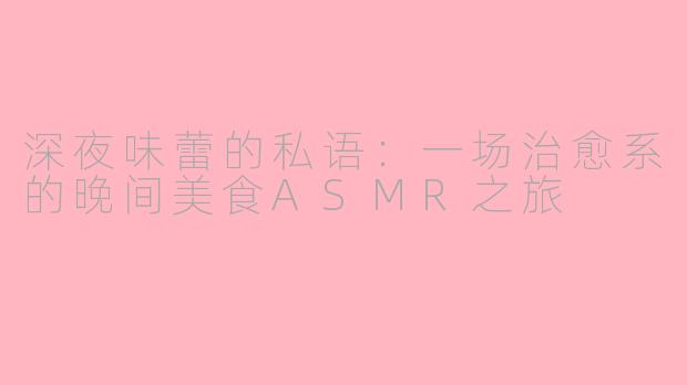 深夜味蕾的私语：一场治愈系的晚间美食ASMR之旅