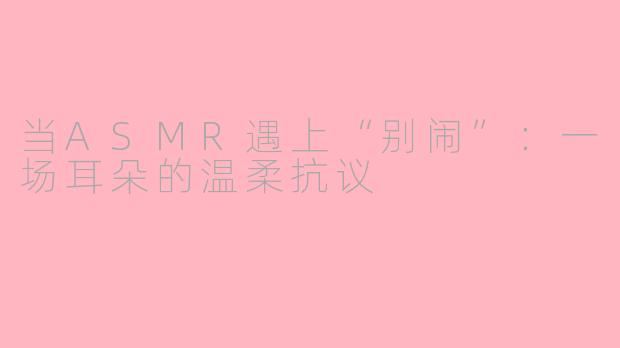 当ASMR遇上“别闹”:一场耳朵的温柔抗议