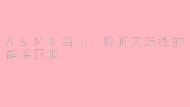 ASMR高山：聆听天际线的静谧回响