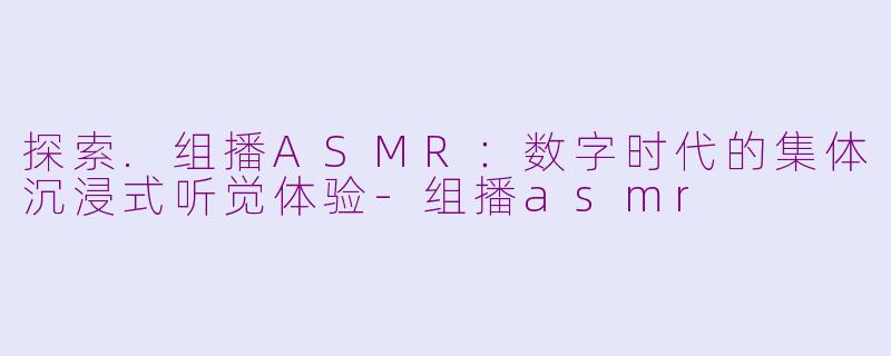 探索.组播ASMR：数字时代的集体沉浸式听觉体验-组播asmr