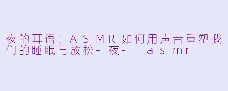 夜的耳语：ASMR如何用声音重塑我们的睡眠与放松-夜- asmr