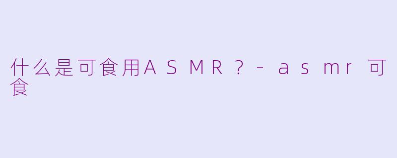 什么是可食用ASMR？-asmr可食