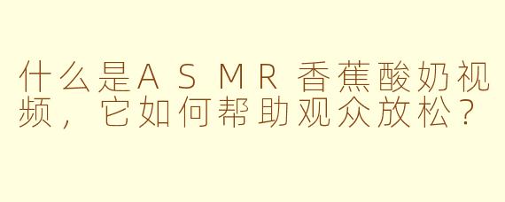 什么是ASMR香蕉酸奶视频，它如何帮助观众放松？