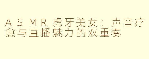 ASMR虎牙美女：声音疗愈与直播魅力的双重奏
