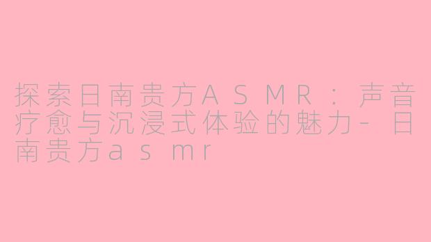探索日南贵方ASMR:声音疗愈与沉浸式体验的魅力-日南贵方asmr