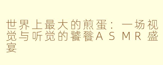 世界上最大的煎蛋:一场视觉与听觉的饕餮ASMR盛宴
