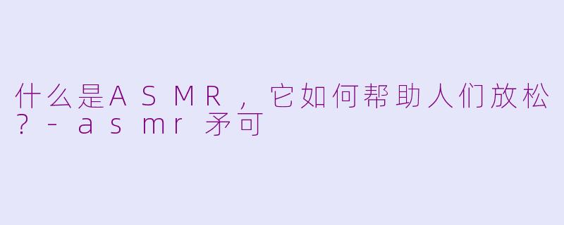 什么是ASMR，它如何帮助人们放松？-asmr矛可