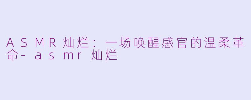 ASMR灿烂：一场唤醒感官的温柔革命-asmr灿烂