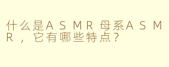 什么是ASMR母系ASMR，它有哪些特点？
