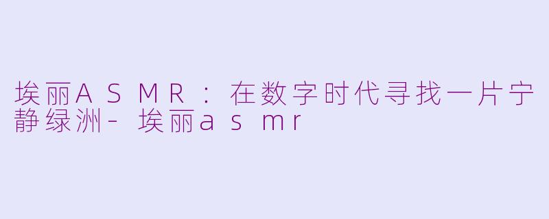 埃丽ASMR：在数字时代寻找一片宁静绿洲-埃丽asmr