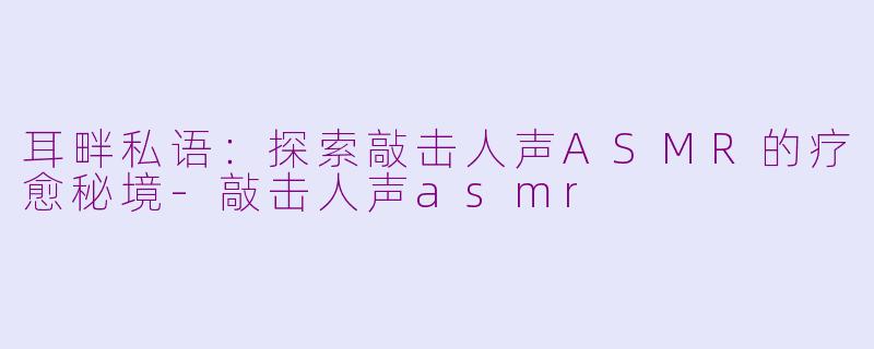 耳畔私语：探索敲击人声ASMR的疗愈秘境-敲击人声asmr