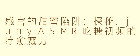 感官的甜蜜陷阱:探秘.junyASMR吃糖视频的疗愈魔力