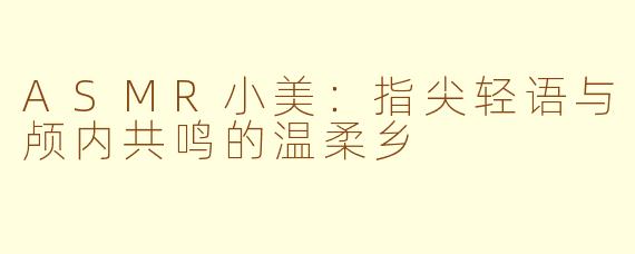 ASMR小美：指尖轻语与颅内共鸣的温柔乡