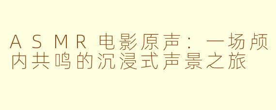 ASMR电影原声：一场颅内共鸣的沉浸式声景之旅