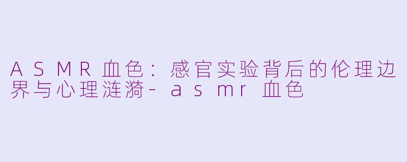 ASMR血色:感官实验背后的伦理边界与心理涟漪-asmr血色