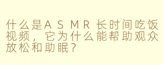 什么是ASMR长时间吃饭视频，它为什么能帮助观众放松和助眠？