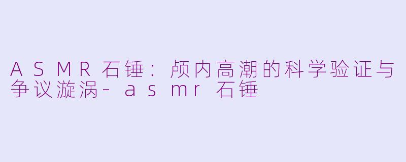 ASMR石锤：颅内高潮的科学验证与争议漩涡-asmr石锤