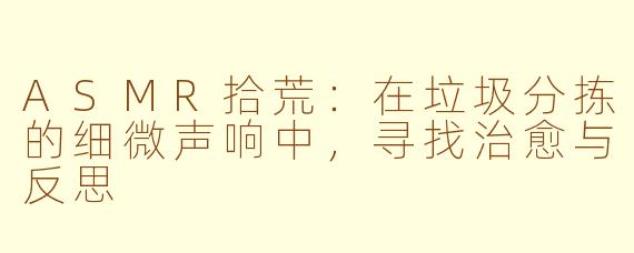 ASMR拾荒：在垃圾分拣的细微声响中，寻找治愈与反思
