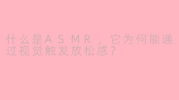 什么是ASMR，它为何能通过视觉触发放松感？