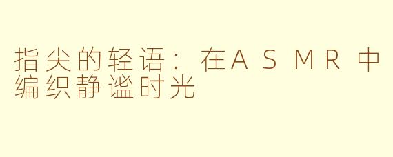 指尖的轻语：在ASMR中编织静谧时光