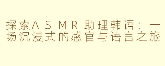 探索ASMR助理韩语：一场沉浸式的感官与语言之旅