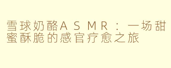 雪球奶酪ASMR：一场甜蜜酥脆的感官疗愈之旅
