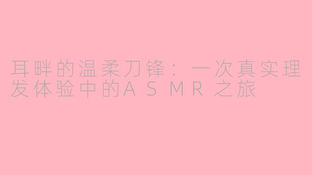 耳畔的温柔刀锋：一次真实理发体验中的ASMR之旅