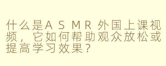 什么是ASMR外国上课视频，它如何帮助观众放松或提高学习效果？