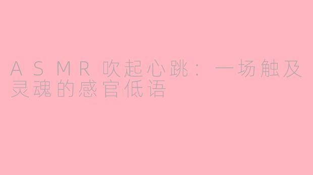 ASMR吹起心跳：一场触及灵魂的感官低语
