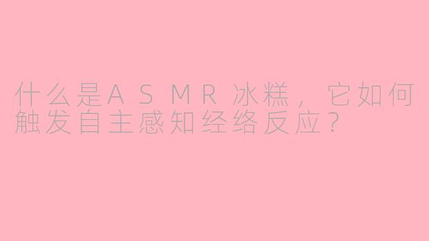什么是ASMR冰糕，它如何触发自主感知经络反应？