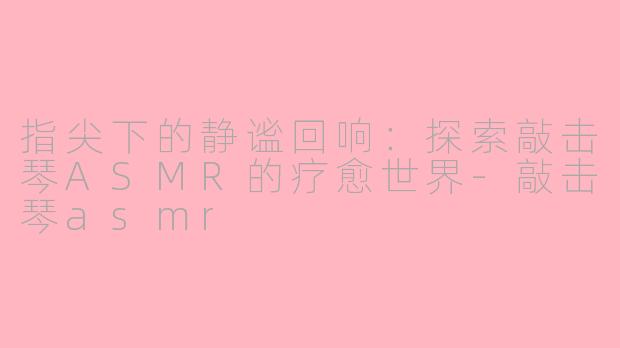 指尖下的静谧回响:探索敲击琴ASMR的疗愈世界-敲击琴asmr