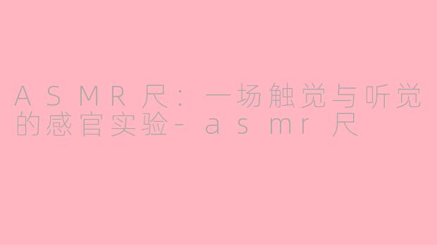 ASMR尺：一场触觉与听觉的感官实验-asmr尺